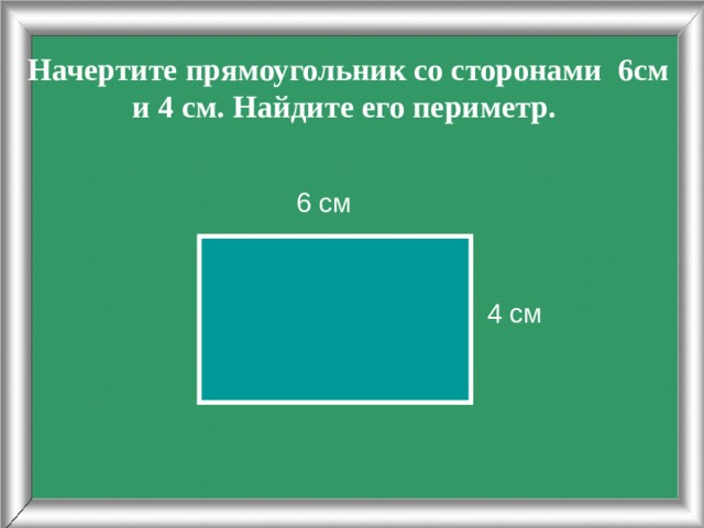 Начертите прямоугольник со сторонами 6см и 4 см. Найдите его периметр.   6 см 4 см 