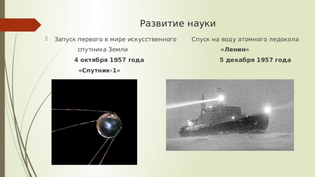 Развитие науки Запуск первого в мире искусственного Спуск на воду атомного ледокола  спутника Земли «Ленин»  4 октября 1957 года 5 декабря 1957 года  «Спутник-1» 