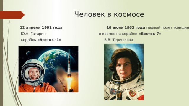 Человек в космосе  12 апреля 1961 года 16 июня 1963 года первый полет женщины   Ю.А. Гагарин в космос на корабле «Восток-7»  корабль «Восток -1» В.В. Терешкова 