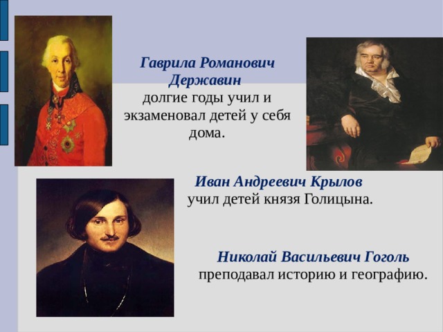 Гаврила Романович Державин долгие годы учил и экзаменовал детей у себя дома. Иван Андреевич Крылов учил детей князя Голицына. Николай Васильевич Гоголь преподавал историю и географию. 