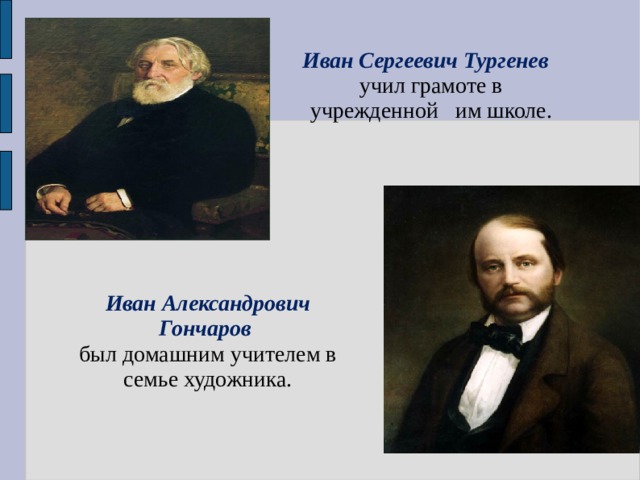 Иван Сергеевич Тургенев учил грамоте в учрежденной им школе. Иван Александрович Гончаров был домашним учителем в семье художника. 