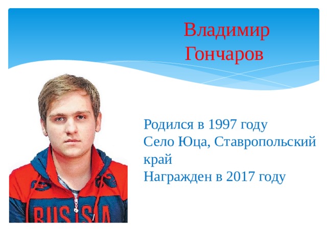 Владимир Гончаров   Родился в 1997 году  Село Юца, Ставропольский край Награжден в 2017 году 