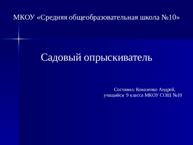 МКОУ «Средняя общеобразовательная школа №10» Садовый опрыскиватель  Составил: Коваленко Андрей, учащийся 9 класса МКОУ СОШ №10 