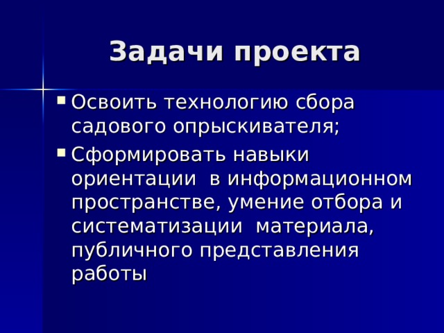 Задачи проекта Освоить технологию сбора садового опрыскивателя; Сформировать навыки ориентации в информационном пространстве, умение отбора и систематизации материала, публичного представления работы 