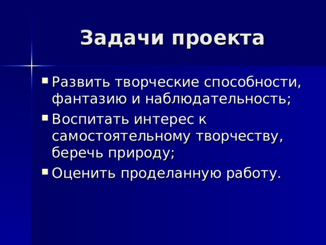 Задачи проекта Развить творческие способности, фантазию и наблюдательность; Воспитать интерес к самостоятельному творчеству, беречь природу; Оценить проделанную работу.   