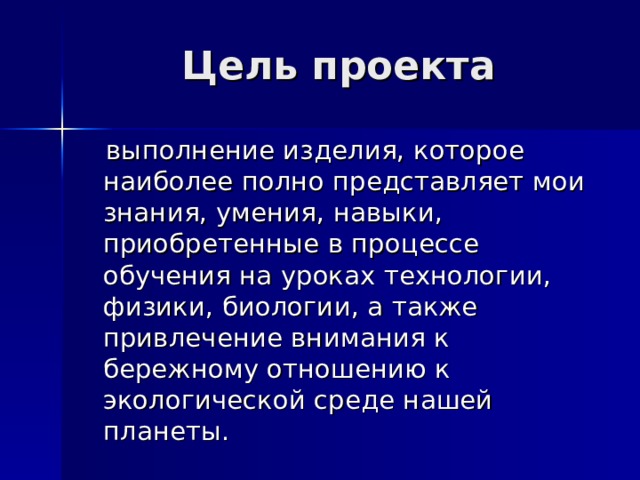 Цель проекта  выполнение изделия, которое наиболее полно представляет мои знания, умения, навыки, приобретенные в процессе обучения на уроках технологии, физики, биологии, а также привлечение внимания к бережному отношению к экологической среде нашей планеты. 