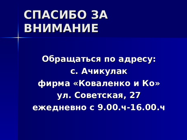 СПАСИБО ЗА ВНИМАНИЕ  Обращаться по адресу: с. Ачикулак фирма «Коваленко и Ко» ул. Советская, 27 ежедневно с 9.00.ч-16.00.ч  