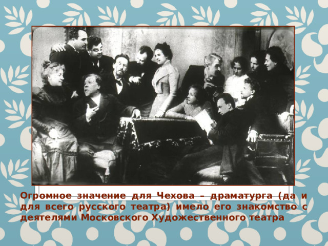 Огромное значение для Чехова – драматурга (да и для всего русского театра) имело его знакомство с деятелями Московского Художественного театра 