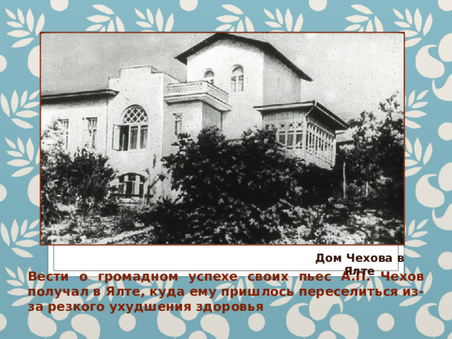 Дом Чехова в Ялте Вести о громадном успехе своих пьес А.П. Чехов получал в Ялте, куда ему пришлось переселиться из-за резкого ухудшения здоровья 