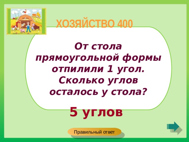 ХОЗЯЙСТВО 400 От стола прямоугольной формы отпилили 1 угол. Сколько углов осталось у стола? 5 углов Правильный ответ 