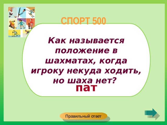 СПОРТ 500 Как называется положение в шахматах, когда игроку некуда ходить, но шаха нет? пат Правильный ответ 