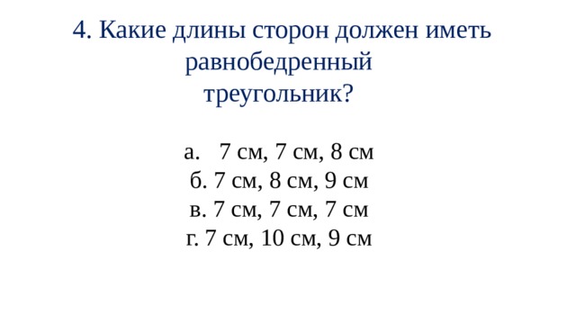 4. Какие длины сторон должен иметь равнобедренный треугольник? 7 см, 7 см, 8 см б. 7 см, 8 см, 9 см в. 7 см, 7 см, 7 см г. 7 см, 10 см, 9 см 