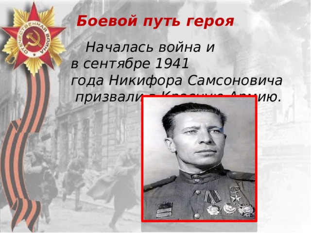 Боевой путь героя    Началась война и в сентябре 1941 года Никифора Самсоновича  призвали в Красную Армию. 