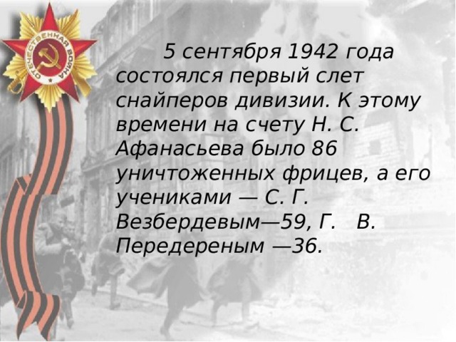  5 сентября 1942 года состоялся первый слет снайперов дивизии. К этому времени на счету Н. С. Афанасьева было 86 уничтоженных фрицев, а его учениками — С. Г. Везбердевым—59, Г.   В.   Передереным —36. 