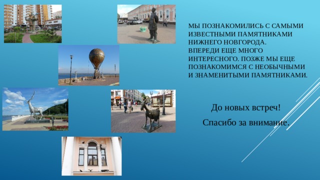 Мы познакомились с самыми известными памятниками Нижнего новгорода.  Впереди еще много интересного. Позже мы еще познакомимся с необычными и знаменитыми памятниками. До новых встреч! Спасибо за внимание. 
