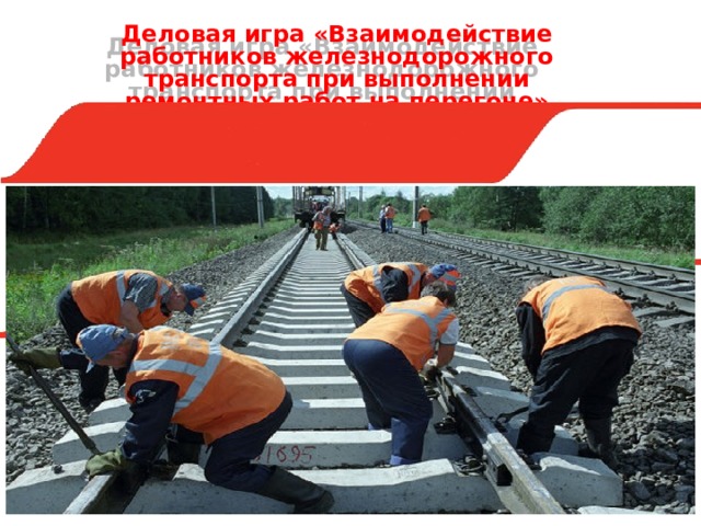 Деловая игра «Взаимодействие работников железнодорожного транспорта при выполнении ремонтных работ на перегоне»  
