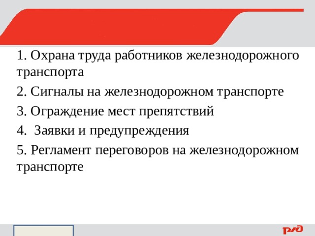1. Охрана труда работников железнодорожного транспорта 2. Сигналы на железнодорожном транспорте 3. Ограждение мест препятствий 4. Заявки и предупреждения 5. Регламент переговоров на железнодорожном транспорте 