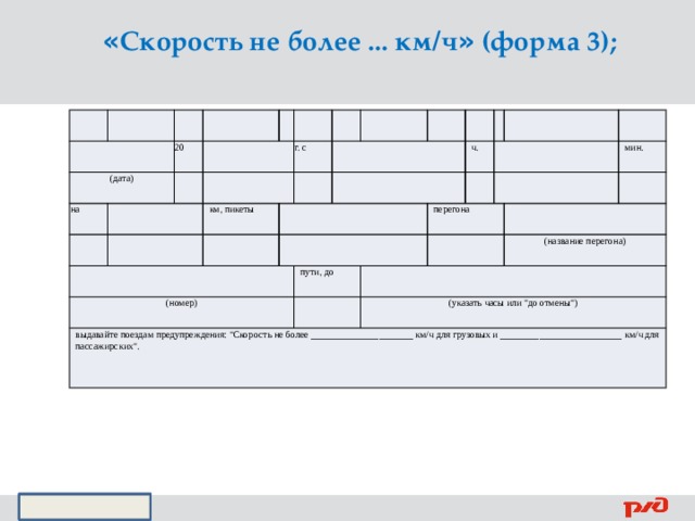 « Скорость не более ... км/ч » (форма 3);           (дата)   на 20                   км, пикеты   (номер) г. с           выдавайте поездам предупреждения: 