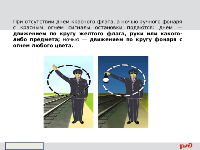 При отсутствии днем красного флага, а ночью ручного фонаря с красным огнем сигналы остановки подаются: днем — движением по кругу желтого флага, руки или какого-либо предмета; ночью — движением по кругу фонаря с огнем любого цвета.  