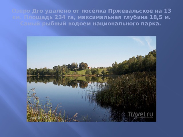 Озеро Дго удалено от посёлка Пржевальское на 13 км. Площадь 234 га, максимальная глубина 18,5 м. Самый рыбный водоем национального парка. 