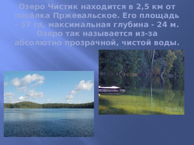 Озеро Чистик находится в 2,5 км от посёлка Пржевальское. Его площадь - 57 га, максимальная глубина - 24 м. Озеро так называется из-за абсолютно прозрачной, чистой воды. 
