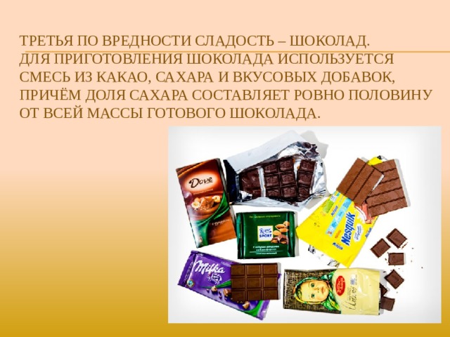 Третья по вредности сладость – шоколад.  для приготовления шоколада используется смесь из какао, сахара и вкусовых добавок, причём доля сахара составляет ровно половину от всей массы готового шоколада.   