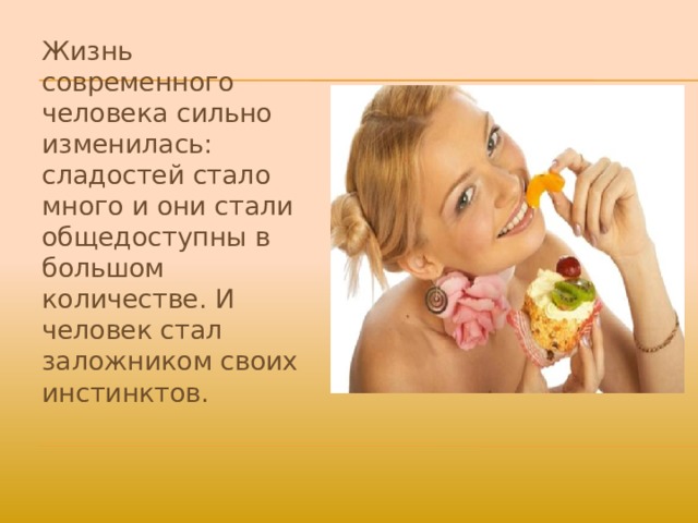 Жизнь современного человека сильно изменилась: сладостей стало много и они стали общедоступны в большом количестве. И человек стал заложником своих инстинктов.  