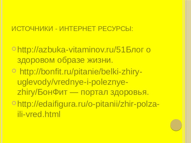   Источники - Интернет ресурсы:   http://azbuka-vitaminov.ru/51Блог о здоровом образе жизни.  http://bonfit.ru/pitanie/belki-zhiry-uglevody/vrednye-i-poleznye-zhiry/БонФит — портал здоровья. http://edaifigura.ru/o-pitanii/zhir-polza-ili-vred.html 