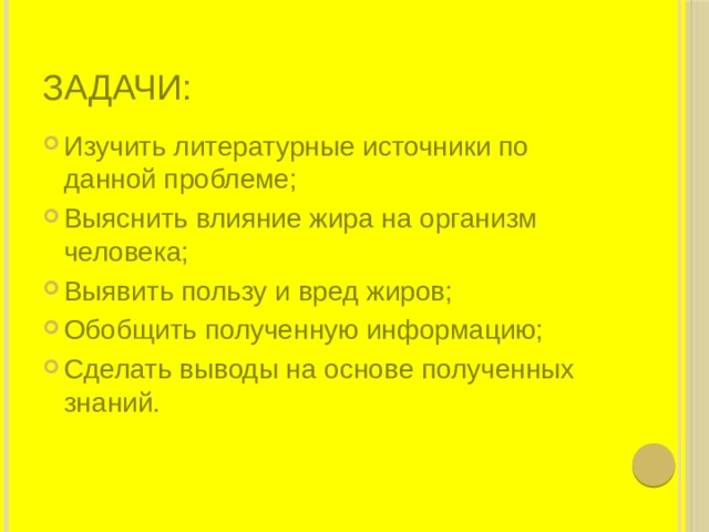 Задачи: Изучить литературные источники по данной проблеме; Выяснить влияние жира на организм человека; Выявить пользу и вред жиров; Обобщить полученную информацию; Сделать выводы на основе полученных знаний. 