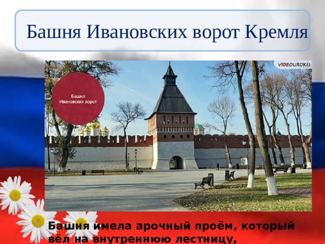 Башня Ивановских ворот Кремля Башня имела арочный проём, который вёл на внутреннюю лестницу, выходившую на стены кремля. 