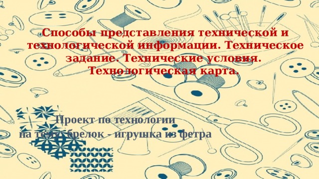 Способы представления технической и технологической информации. Техническое задание. Технические условия. Технологическая карта. Проект по технологии  на тему: брелок - игрушка из фетра 