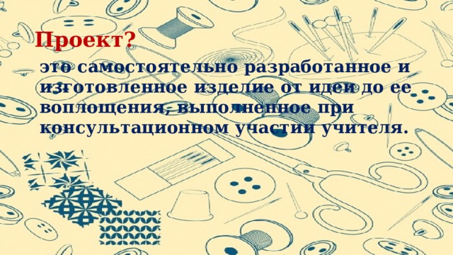 Проект? это самостоятельно разработанное и изготовленное изделие от идеи до ее воплощения, выполненное при консультационном участии учителя. 