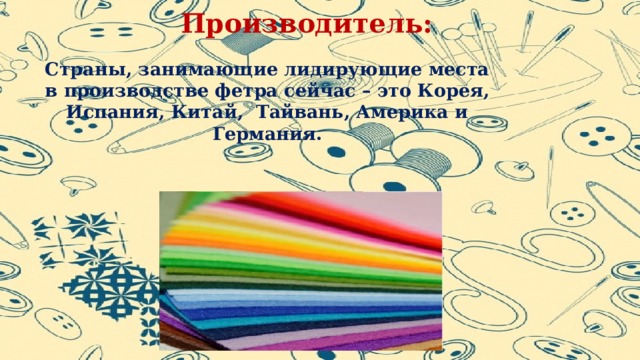 Производитель: Страны, занимающие лидирующие места в производстве фетра сейчас – это Корея, Испания, Китай, Тайвань, Америка и Германия. 