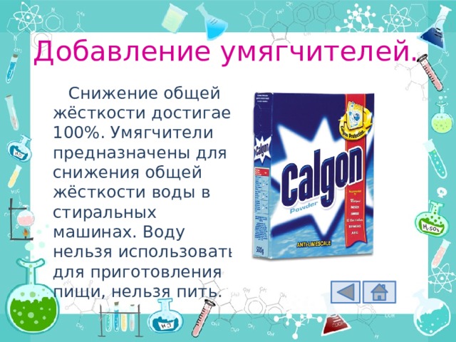 Добавление умягчителей. Снижение общей жёсткости достигает 100%. Умягчители предназначены для снижения общей жёсткости воды в стиральных машинах. Воду нельзя использовать для приготовления пищи, нельзя пить. 