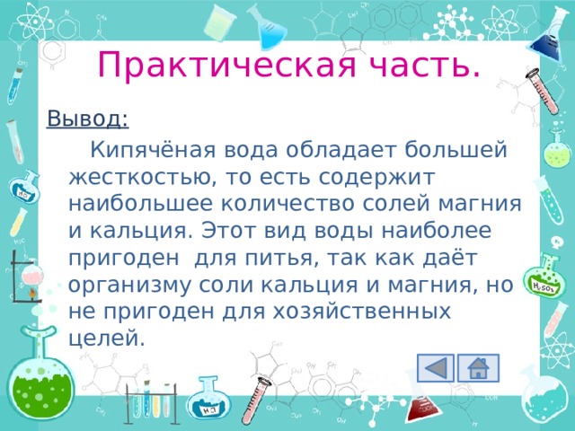 Практическая часть. Вывод: Кипячёная вода обладает большей жесткостью, то есть содержит наибольшее количество солей магния и кальция. Этот вид воды наиболее пригоден для питья, так как даёт организму соли кальция и магния, но не пригоден для хозяйственных целей. 