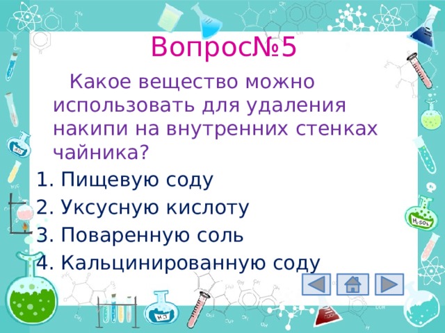 Вопрос№5 Какое вещество можно использовать для удаления накипи на внутренних стенках чайника? Пищевую соду Уксусную кислоту Поваренную соль Кальцинированную соду 
