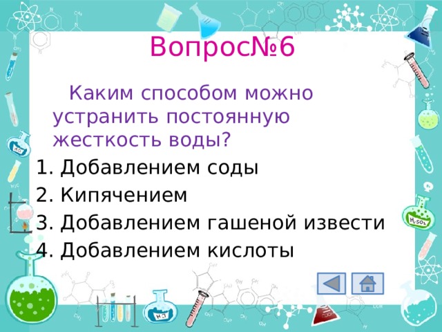 Вопрос№6 Каким способом можно устранить постоянную жесткость воды? Добавлением соды Кипячением Добавлением гашеной извести Добавлением кислоты 