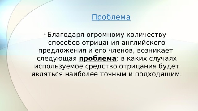 Проблема Благодаря огромному количеству способов отрицания английского предложения и его членов, возникает следующая проблема : в каких случаях используемое средство отрицания будет являться наиболее точным и подходящим.  