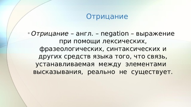 Отрицание Отрицание – англ. – negation – выражение при помощи лексических, фразеологических, синтаксических и других средств языка того, что связь, устанавливаемая между элементами высказывания, реально не существует. 