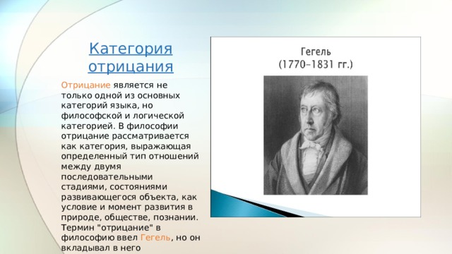 Категория отрицания Вставка рисунка Отрицание является не только одной из основных категорий языка, но философской и логической категорией. В философии отрицание рассматривается как категория, выражающая определенный тип отношений между двумя последовательными стадиями, состояниями развивающегося объекта, как условие и момент развития в природе, обществе, познании. Термин 