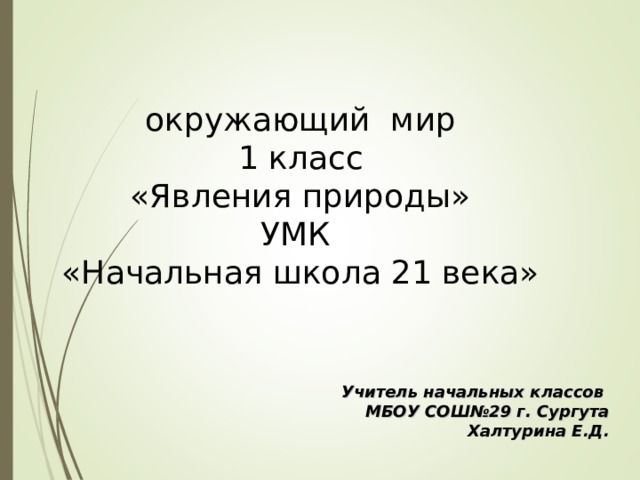   окружающий мир  1 класс  «Явления природы»  УМК  «Начальная школа 21 века»   Учитель начальных классов МБОУ СОШ№29 г. Сургута Халтурина Е.Д. 