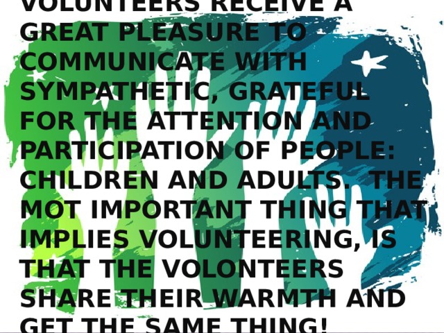 Volunteers receive a great pleasure to communicate with sympathetic, grateful for the attention and participation of people: children and adults. The mot important thing that implies volunteering, is that the volonteers share their warmth and get the same thing! 