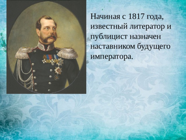 Начиная с 1817 года, известный литератор и публицист назначен наставником будущего императора. 