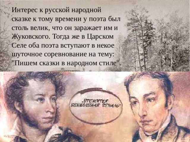 Интерес к русской народной сказке к тому времени у поэта был столь велик, что он заражает им и Жуковского. Тогда же в Царском Селе оба поэта вступают в некое шуточное соревнование на тему: 