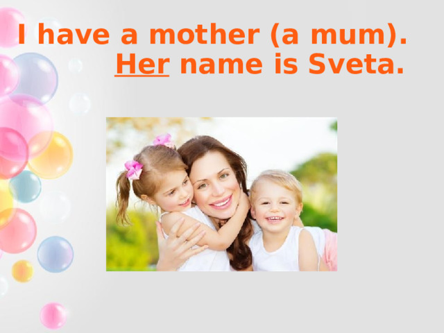 I have a mother (a mum). Her name is Sveta. 