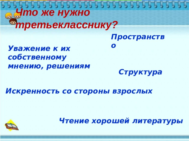 Что же нужно третьекласснику? Пространство  Уважение к их собственному мнению, решениям Структура Искренность со стороны взрослых Чтение хорошей литературы 
