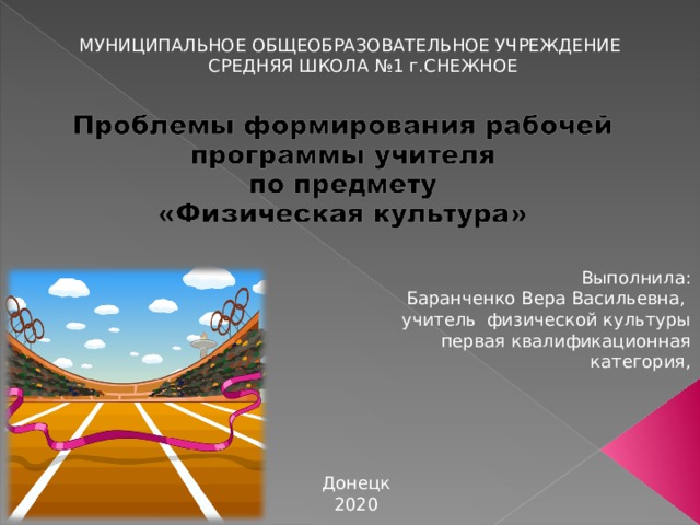 МУНИЦИПАЛЬНОЕ ОБЩЕОБРАЗОВАТЕЛЬНОЕ УЧРЕЖДЕНИЕ  СРЕДНЯЯ ШКОЛА №1 г.СНЕЖНОЕ    Выполнила:  Баранченко Вера Васильевна, учитель физической культуры первая квалификационная категория, Донецк 2020 