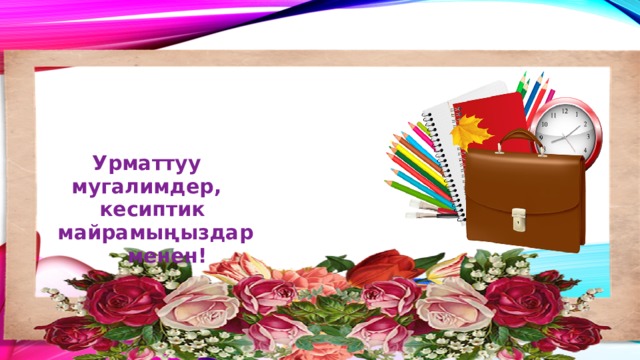       Урматтуу  мугалимдер,    кесиптик  майрамы ң ыздар  менен! 