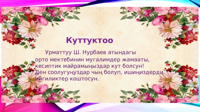   Куттуктоо   Урматтуу Ш. Нурбаев атындагы  орто мектебинин мугалимдер жамааты, кесиптик майрамыңыздар кут болсун!  Ден соолугуңуздар чың болуп, ишиңиздерди ийгиликтер коштосун.    