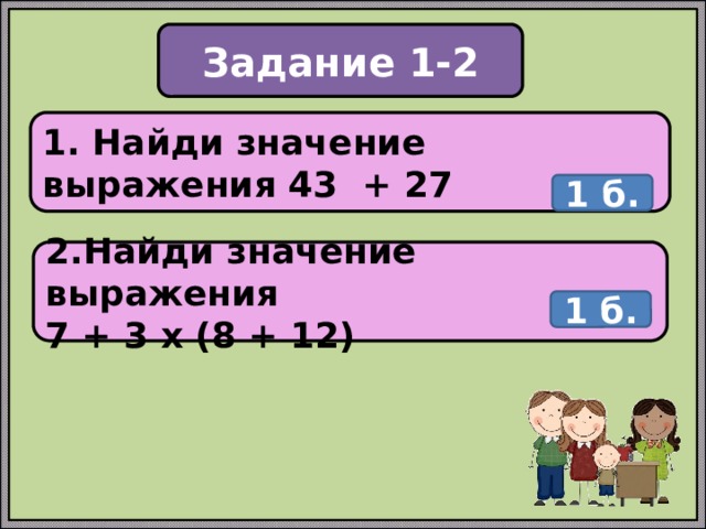 Задание 1-2 1. Найди значение выражения 43 + 27 1 б. 2.Найди значение выражения 7 + 3 х (8 + 12) 1 б. 